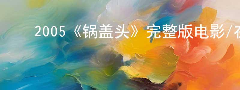车彬彬的动漫综艺大全,2005《锅盖头》完整版电影/在线观看/百度云-美剧天堂